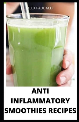 Anti Inflammatory Smoothies Recipes: Comprehensive Guide Plus Anti Inflammatory Smoothies to Help Prevent Disease, Lose Weight, Increase Energy, Look by Paul M. D., Alex