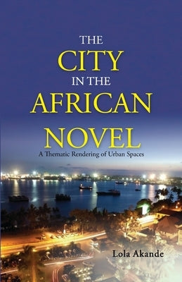 The City in the African Novel: A Thematic Rendering of Urban Spaces by Akande, Lola