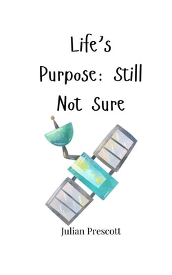 Life's Purpose: Still Not Sure by Prescott, Julian