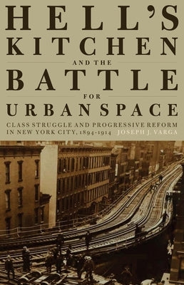 Hell's Kitchen and the Battle for Urban Space: Class Struggle and Progressive Reform in New York City, 1894-1914 by Varga, Joseph J.