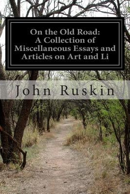 On the Old Road: A Collection of Miscellaneous Essays and Articles on Art and Li by Ruskin, John