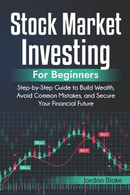 Stock Market Investing for Beginners: Step-by-Step Guide to Build Wealth, Avoid Common Mistakes, and Secure Your Financial Future by Blake, Jordan