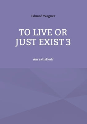 To live or just exist 3: Am satisfied? by Wagner, Eduard