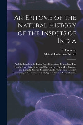 An Epitome of the Natural History of the Insects of India: and the Islands in the Indian Seas: Comprising Upwards of Two Hundred and Fifty Figures and by Donovan, E. (Edward) 1768-1837
