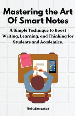 Mastering the Art of Smart Notes: A Simple Technique to Boost Writing, Learning, and Thinking for Students and Academics by Subhramanian, Simi