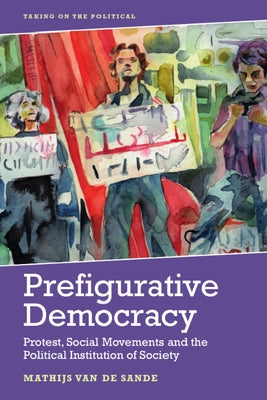 Prefigurative Democracy: Protest, Social Movements and the Political Institution of Society by Van de Sande, Mathijs
