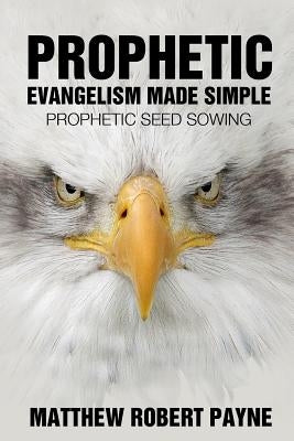 Prophetic Evangelism Made Simple: Prophetic Seed Sowing by Payne, Matthew Robert