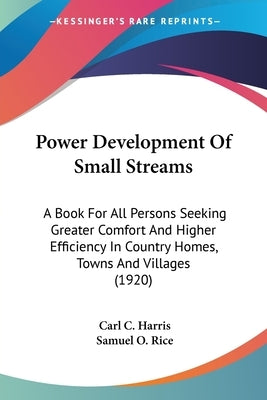 Power Development Of Small Streams: A Book For All Persons Seeking Greater Comfort And Higher Efficiency In Country Homes, Towns And Villages (1920) by Harris, Carl C.