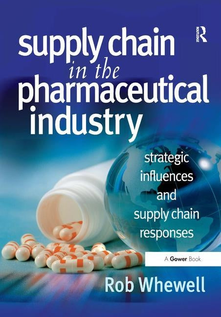 Supply Chain in the Pharmaceutical Industry: Strategic Influences and Supply Chain Responses by Whewell, Rob