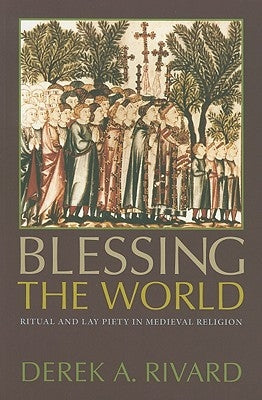 Blessing the World: Ritual and Lay Piety in Medieval Religion by Rivard, Derek A.