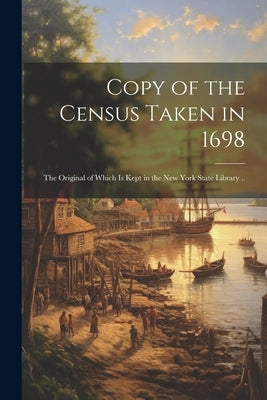 Copy of the Census Taken in 1698: The Original of Which is Kept in the New York State Library .. by Anonymous