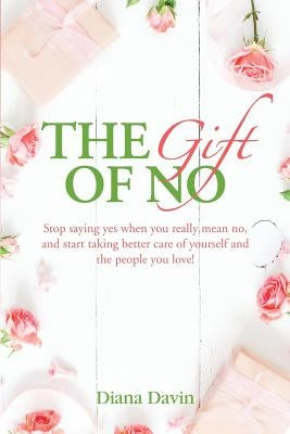 The Gift of No: Stop saying yes when you really mean no, and start taking better care of yourself and the people you love! by Davin, Diana