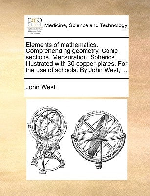 Elements of Mathematics. Comprehending Geometry. Conic Sections. Mensuration. Spherics. Illustrated with 30 Copper-Plates. for the Use of Schools. by by West, John, Jr.