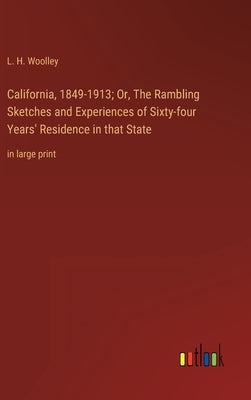 California, 1849-1913; Or, The Rambling Sketches and Experiences of Sixty-four Years' Residence in that State: in large print by Woolley, L. H.