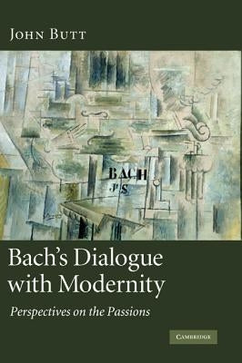 Bach's Dialogue with Modernity: Perspectives on the Passions by Butt, John