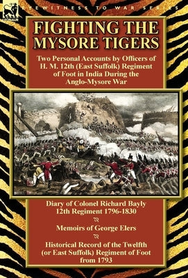 Fighting the Mysore Tigers: Two Personal Accounts by Officers of H. M. 12th (East Suffolk) Regiment of Foot in India During the Anglo-Mysore War-D by Bayly, Richard