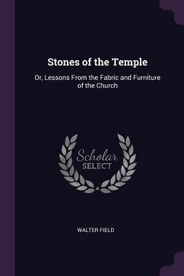 Stones of the Temple: Or, Lessons From the Fabric and Furniture of the Church by Field, Walter
