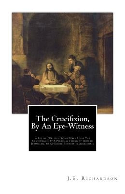 The Crucifixion, By An Eye-Witness: A Letter Written Seven Years After the Crucifixion, By a Personal Friend of Jesus in Jerusalem, to an Esseer Broth by K, T.