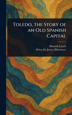 Toledo, the Story of an Old Spanish Capital by Lynch, Hannah