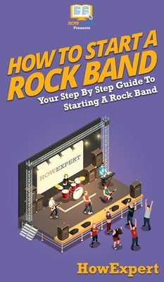 How To Start a Rock Band: Your Step By Step Guide To Starting a Rock Band by Howexpert