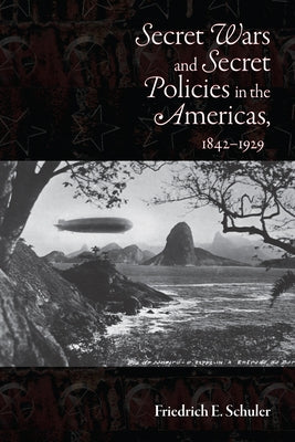 Secret Wars and Secrets Policies in the Americas, 1842-1929 by Schuler, Friedrich E.