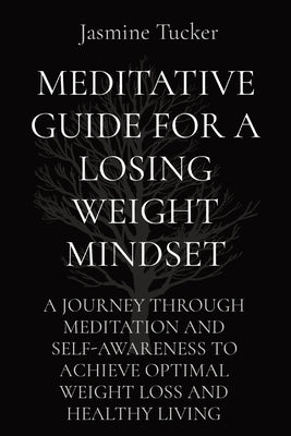 Meditative Guide for a Losing Weight Mindset: A Journey Through Meditation and Self-Awareness to Achieve Optimal Weight Loss and Healthy Living by Tucker, Jasmine