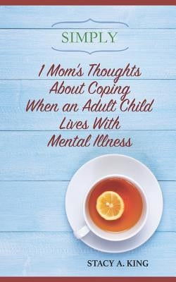 Simply 1 Mom's Thoughts About Coping When an Adult Child Lives With Mental Illness by King, Stacy a.