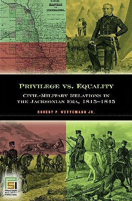 Privilege vs. Equality: Civil-Military Relations in the Jacksonian Era, 1815-1845 by Wettemann, Robert P.