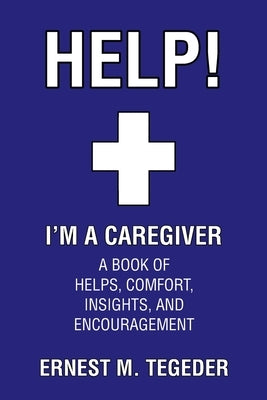 Help! I'm a Caregiver: A Book of Helps, Comfort, Insights, and Encouragement by Tegeder, Ernest M.