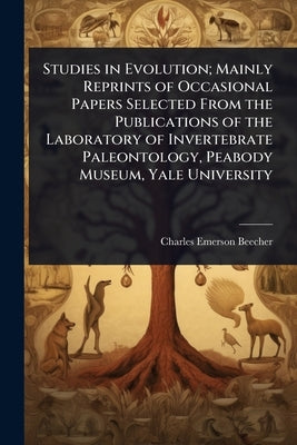 Studies in Evolution; Mainly Reprints of Occasional Papers Selected From the Publications of the Laboratory of Invertebrate Paleontology, Peabody Muse by Beecher, Charles Emerson