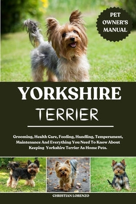 Yorkshire Terrier: Grooming, Health Care, Feeding, Handling, Temperament, Maintenance And Everything You Need To Know About Keeping Yorkshire Terrier by Lorenzo, Christian