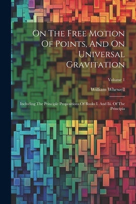 On The Free Motion Of Points, And On Universal Gravitation: Including The Principle Propositions Of Books I. And Iii. Of The Principia; Volume 1 by Whewell, William