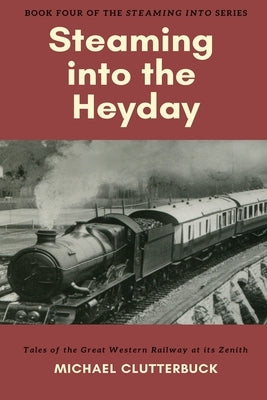 Steaming into the Heyday: Tales of the Great Western Railway at its Zenith by Clutterbuck, Michael