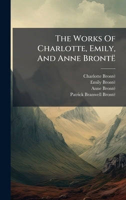 The Works Of Charlotte, Emily, And Anne Brontë by Brontë, Charlotte