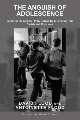 The Anguish of Adolescence: Practicing the Gospel of Peace Among Teens Suffering from Anxiety and Depression by Flood, David