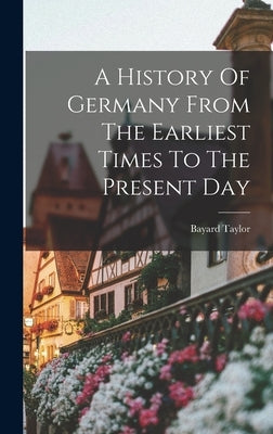 A History Of Germany From The Earliest Times To The Present Day by Taylor, Bayard