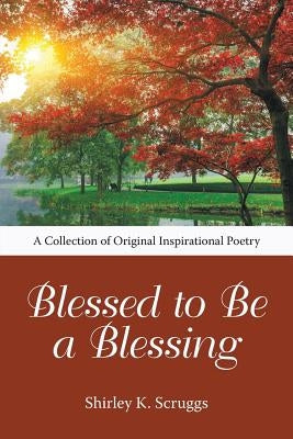 Blessed to Be a Blessing: A Collection of Original Inspirational Poetry by Scruggs, Shirley K.