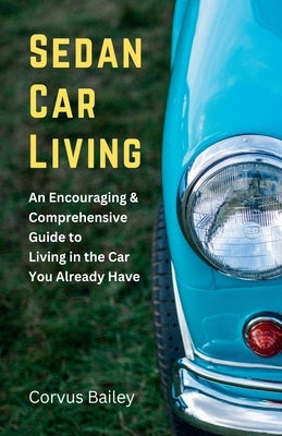 Sedan Car Living: An Encouraging & Comprehensive Guide to Living in the Car You Already Have by Bailey, Corvus