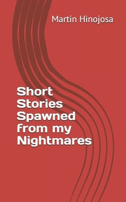 Short Stories Spawned from my Nightmares by Hinojosa, Martin