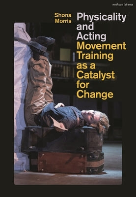 Physicality and Acting: Movement Training as a Catalyst for Change by Morris, Shona