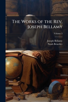 The Works of the Rev. Joseph Bellamy: D.D. Late of Bethlem, Connecticut, in Three Volumes; Volume 3 by Bellamy, Joseph