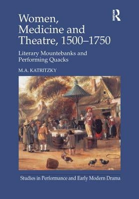 Women, Medicine and Theatre 1500-1750: Literary Mountebanks and Performing Quacks by Katritzky, M. A.