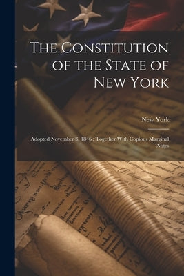 The Constitution of the State of New York: Adopted November 3, 1846; Together With Copious Marginal Notes by York, New
