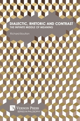 Dialectic, Rhetoric and Contrast: The Infinite Middle of Meaning by Boulton, Richard