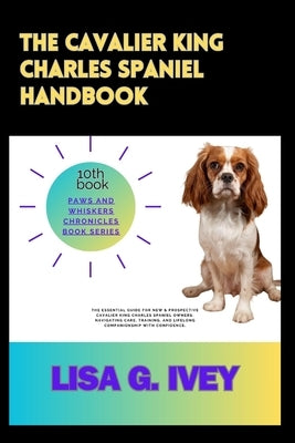 The Cavalier King Charles Spaniel Handbook: The Essential Guide for New & Prospective Cavalier King Charles Spaniel Owners: Navigating Care, Training, by Ivey, Lisa G.