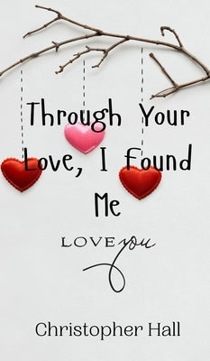 Through Your Love, I Found Me by Hall, Christopher