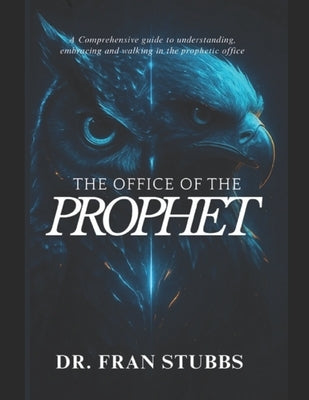 The Office of the Prophet: A Comprehensive Guide to Understanding, Embracing and Walking in the Prophetic Office by Stubbs, Francesca
