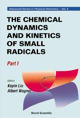 Chemical Dynamics and Kinetics of Small Radicals, the - Part I by Liu, Kopin