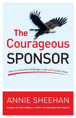 The Courageous Sponsor: How to overcome challenges to get your project done by Sheehan, Annie
