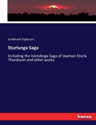 Sturlunga Saga: Including the Islendinga Saga of lawman Sturla Thordsson and other works by Vigfusson, Gudbrand